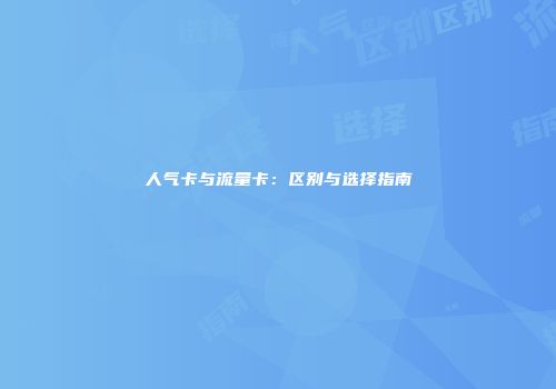 人气卡与流量卡：区别与选择指南