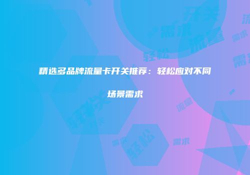 精选多品牌流量卡开关推荐：轻松应对不同场景需求