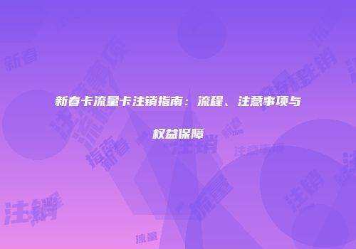 新春卡流量卡注销指南：流程、注意事项与权益保障