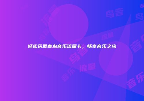 轻松获取青鸟音乐流量卡，畅享音乐之旅