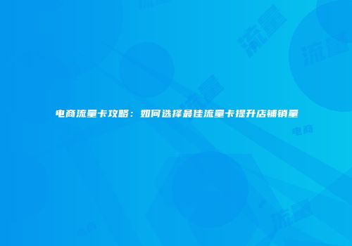 电商流量卡攻略：如何选择最佳流量卡提升店铺销量