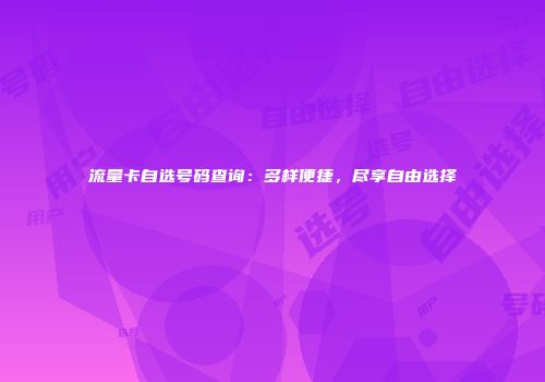 流量卡自选号码查询：多样便捷，尽享自由选择