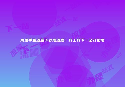 南通手机流量卡办理流程：线上线下一站式指南