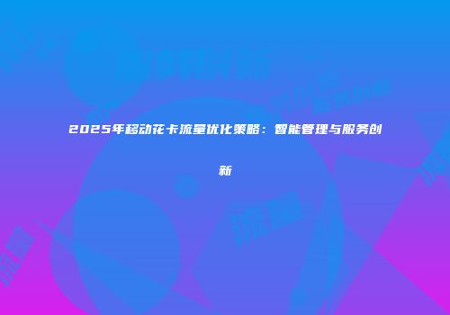 2025年移动花卡流量优化策略：智能管理与服务创新