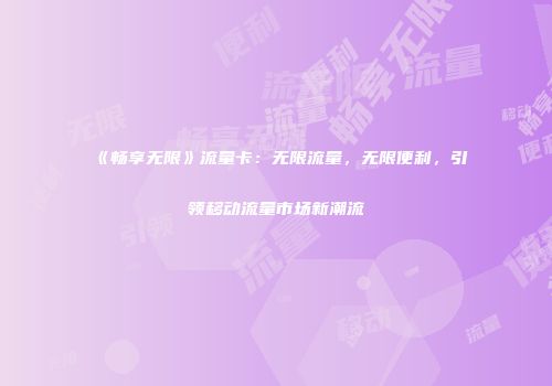 《畅享无限》流量卡：无限流量，无限便利，引领移动流量市场新潮流