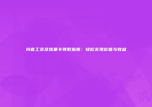 抖音工资及流量卡领取指南：轻松实现价值与收益