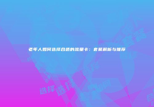 老年人如何选择合适的流量卡：套餐解析与推荐