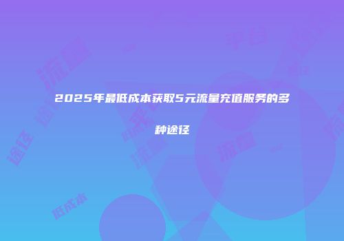 2025年最低成本获取5元流量充值服务的多种途径