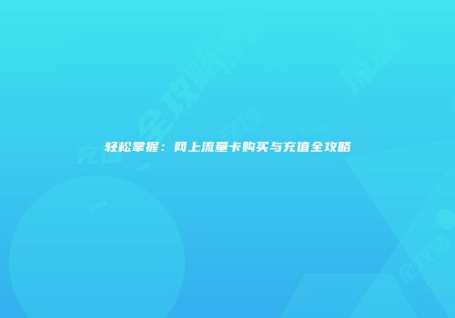 轻松掌握：网上流量卡购买与充值全攻略
