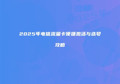 2025年电信流量卡便捷激活与选号攻略