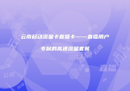 云南移动流量卡直播卡——直播用户专属的高速流量套餐