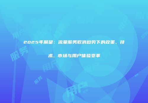 2025年展望：流量服务取消趋势下的政策、技术、市场与用户体验变革