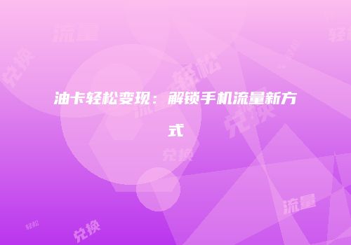 油卡轻松变现：解锁手机流量新方式