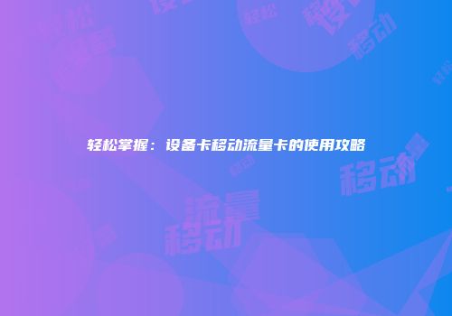 轻松掌握：设备卡移动流量卡的使用攻略