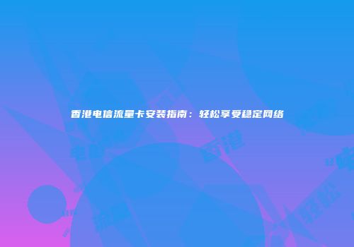 香港电信流量卡安装指南：轻松享受稳定网络