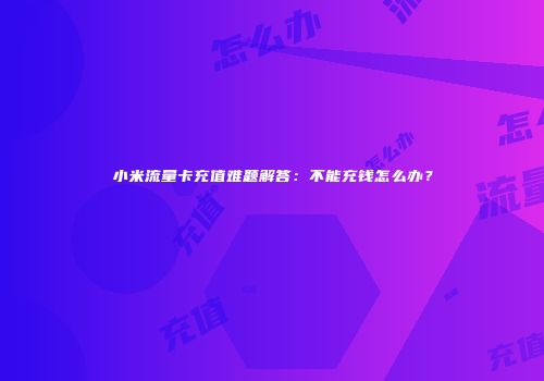 小米流量卡充值难题解答：不能充钱怎么办？
