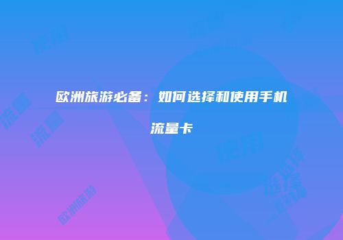 欧洲旅游必备：如何选择和使用手机流量卡