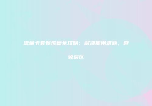 流量卡套餐恢复全攻略：解决使用难题，避免误区
