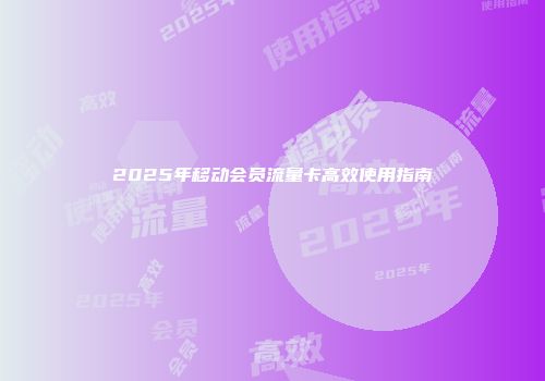 2025年移动会员流量卡高效使用指南