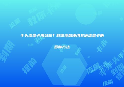 手头流量卡未到期？教你提前使用其他流量卡的多种方法