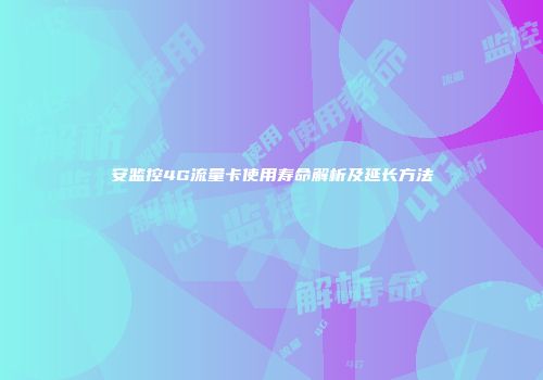 安监控4G流量卡使用寿命解析及延长方法