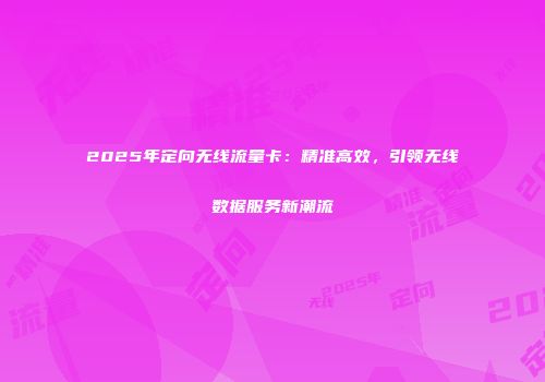 2025年定向无线流量卡：精准高效，引领无线数据服务新潮流