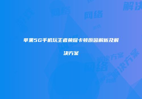 苹果5G手机玩王者荣耀卡顿原因解析及解决方案
