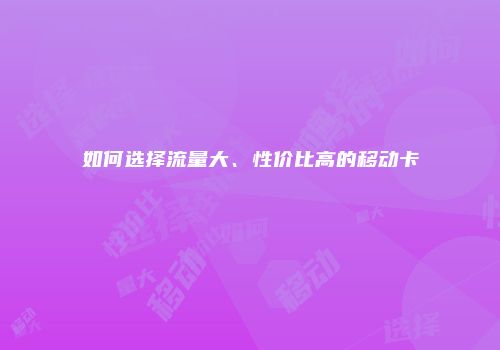如何选择流量大、性价比高的移动卡