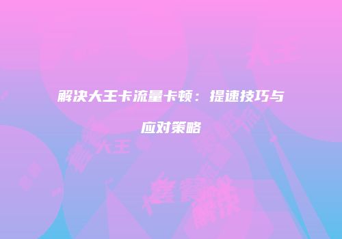 解决大王卡流量卡顿：提速技巧与应对策略