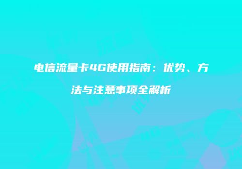 电信流量卡4G使用指南：优势、方法与注意事项全解析