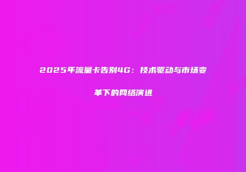 2025年流量卡告别4G：技术驱动与市场变革下的网络演进