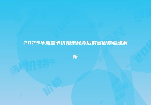 2025年流量卡价格亲民背后的多因素驱动解析