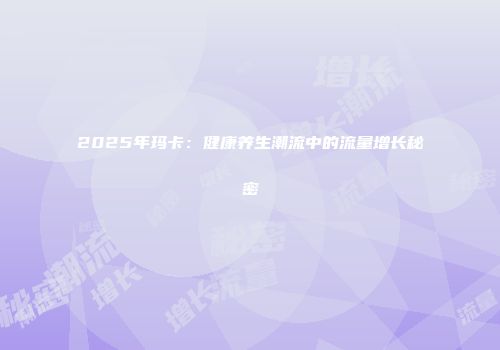 2025年玛卡：健康养生潮流中的流量增长秘密