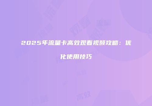 2025年流量卡高效观看视频攻略：优化使用技巧