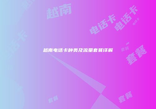 越南电话卡种类及流量套餐详解