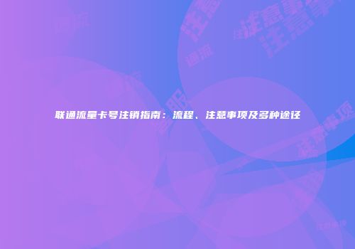 联通流量卡号注销指南：流程、注意事项及多种途径