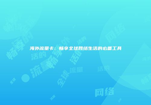 海外流量卡：畅享全球网络生活的必备工具