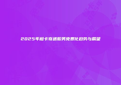 2025年橙卡寄递服务免费化趋势与展望