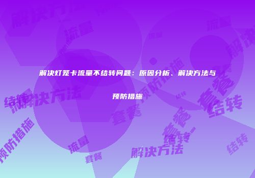 解决灯笼卡流量不结转问题：原因分析、解决方法与预防措施