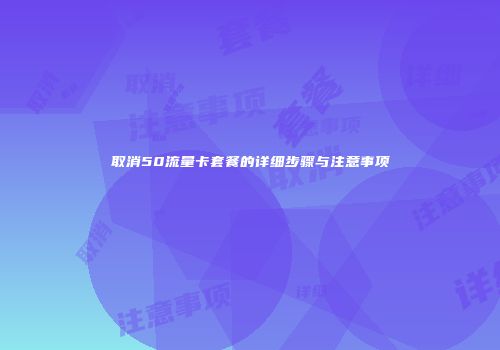 取消50流量卡套餐的详细步骤与注意事项