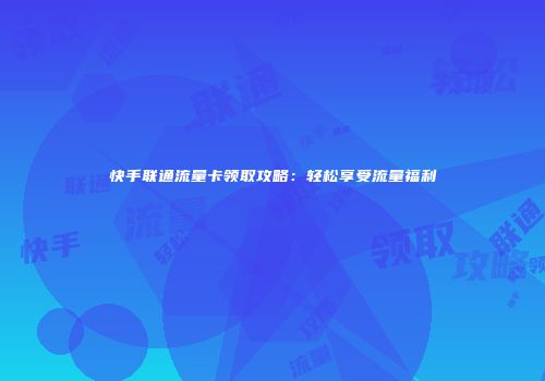 快手联通流量卡领取攻略：轻松享受流量福利