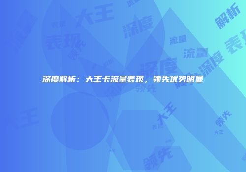 深度解析：大王卡流量表现，领先优势明显
