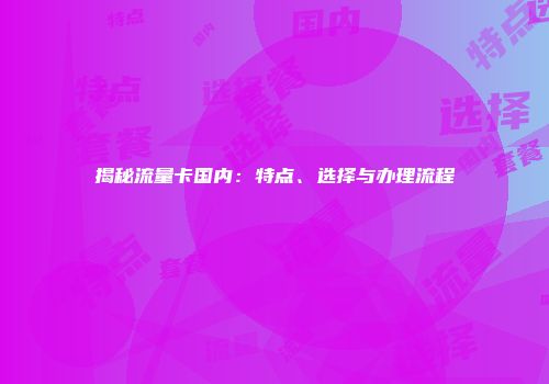 揭秘流量卡国内：特点、选择与办理流程