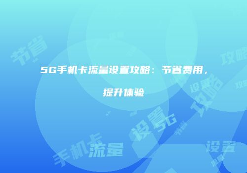 5G手机卡流量设置攻略：节省费用，提升体验