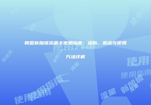 韩国新加坡流量卡使用指南：选购、激活与使用方法详解