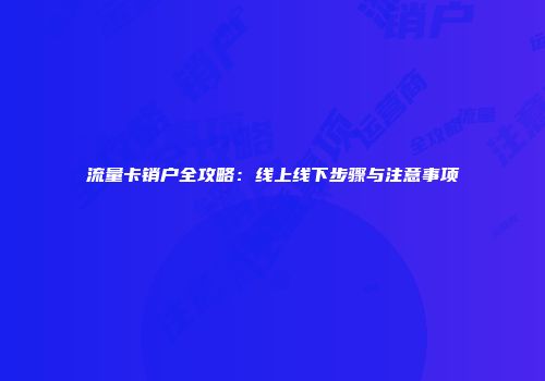 流量卡销户全攻略：线上线下步骤与注意事项