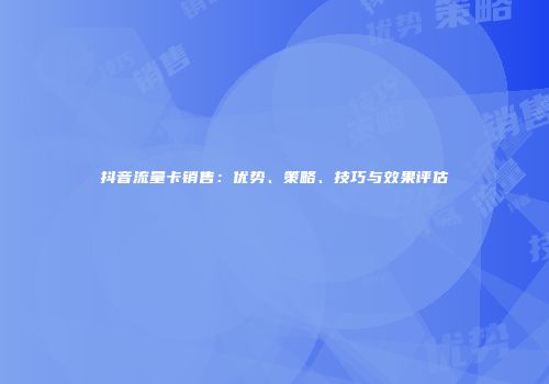 抖音流量卡销售：优势、策略、技巧与效果评估