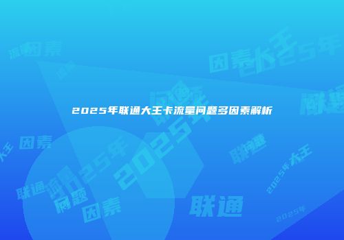 2025年联通大王卡流量问题多因素解析
