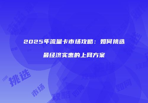 2025年流量卡市场攻略：如何挑选最经济实惠的上网方案