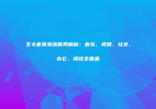 王卡套餐免流服务解析：音乐、视频、社交、办公、阅读全覆盖